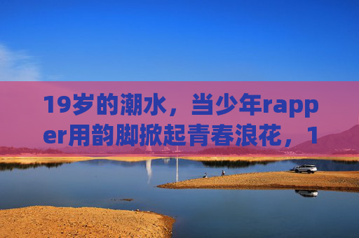 19岁的潮水,当少年rapper用韵脚掀起青春浪花,19岁少年韵脚掀青春潮 19岁的潮水,当少年rapper用韵脚掀起青春浪花,19岁少年韵脚掀青春潮