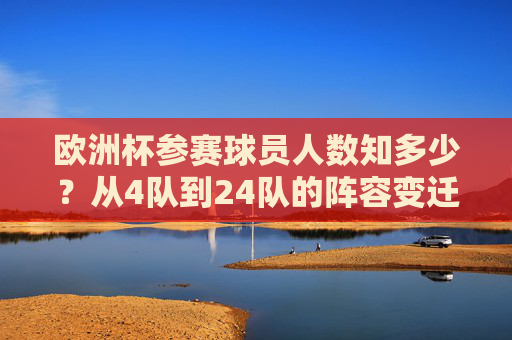 欧洲杯参赛球员人数知多少?从4队到24队的阵容变迁,欧洲杯参赛队伍与球员人数变迁,从4队到24队 欧洲杯参赛球员人数知多少?从4队到24队的阵容变迁,欧洲杯参赛队伍与球员人数变迁,从4队到24队