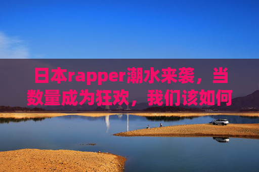 日本rapper潮水来袭,当数量成为狂欢,我们该如何审视这场嘻哈盛宴?日本rapper数量狂欢来袭,嘻哈盛宴的审视之问? 日本rapper潮水来袭,当数量成为狂欢,我们该如何审视这场嘻哈盛宴?日本rapper数量狂欢来袭,嘻哈盛宴的审视之问?