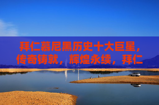 拜仁慕尼黑历史十大巨星，传奇铸就，辉煌永续，拜仁慕尼黑历史十大巨星，传奇铸就，辉煌永续
