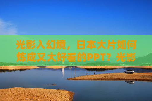 光影入幻境,日本大片如何炼成又大好看的PPT?光影幻境,日本大片如何炼成惊艳PPT 光影入幻境,日本大片如何炼成又大好看的PPT?光影幻境,日本大片如何炼成惊艳PPT