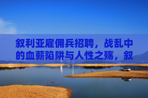 叙利亚雇佣兵招聘,战乱中的血薪陷阱与人性之殇,叙利亚雇佣兵,战乱血薪陷阱与人性之殇 叙利亚雇佣兵招聘,战乱中的血薪陷阱与人性之殇,叙利亚雇佣兵,战乱血薪陷阱与人性之殇