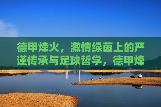 德甲烽火,激情绿茵上的严谨传承与足球哲学,德甲烽火,激情绿茵的严谨传承与足球哲学 德甲烽火,激情绿茵上的严谨传承与足球哲学,德甲烽火,激情绿茵的严谨传承与足球哲学