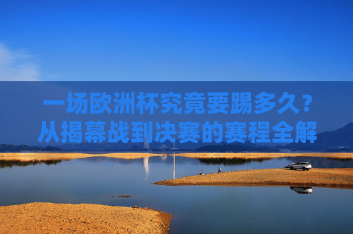 一场欧洲杯究竟要踢多久?从揭幕战到决赛的赛程全解析,欧洲杯赛程时长全解析,从揭幕战到决赛 一场欧洲杯究竟要踢多久?从揭幕战到决赛的赛程全解析,欧洲杯赛程时长全解析,从揭幕战到决赛
