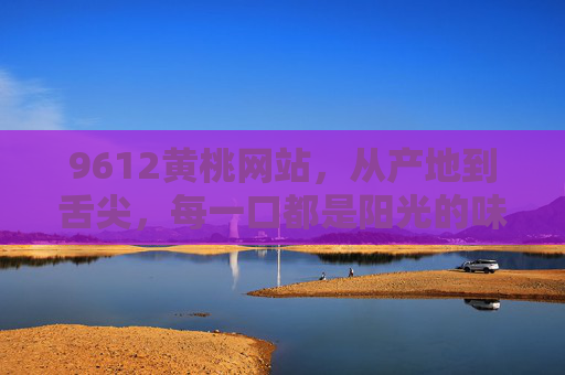9612黄桃网站,从产地到舌尖,每一口都是阳光的味道,9612黄桃网站,从产地到舌尖,每一口都是阳光的味道 9612黄桃网站,从产地到舌尖,每一口都是阳光的味道,9612黄桃网站,从产地到舌尖,每一口都是阳光的味道
