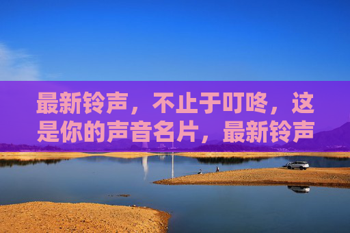 最新铃声,不止于叮咚,这是你的声音名片,最新铃声,不止叮咚,你的声音名片 最新铃声,不止于叮咚,这是你的声音名片,最新铃声,不止叮咚,你的声音名片