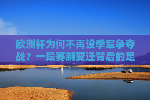 欧洲杯为何不再设季军争夺战？一段赛制变迁背后的足球哲学，欧洲杯季军争夺战取消，赛制变迁背后的足球哲学