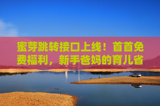 蜜芽跳转接口上线!首首免费福利,新手爸妈的育儿省钱第一站 蜜芽跳转接口上线!首首免费福利,新手爸妈的育儿省钱第一站
