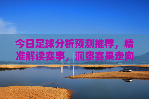 今日足球分析预测推荐,精准解读赛事,洞察赛果走向 今日足球分析预测推荐,精准解读赛事,洞察赛果走向