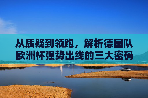 从质疑到领跑,解析德国队欧洲杯强势出线的三大密码,德国队欧洲杯强势出线,从质疑到领跑的三大密码 从质疑到领跑,解析德国队欧洲杯强势出线的三大密码,德国队欧洲杯强势出线,从质疑到领跑的三大密码