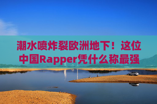 潮水喷炸裂欧洲地下!这位中国Rapper凭什么称最强?潮水喷炸裂欧洲地下!中国Rapper凭什么称最强? 潮水喷炸裂欧洲地下!这位中国Rapper凭什么称最强?潮水喷炸裂欧洲地下!中国Rapper凭什么称最强?
