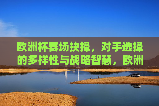 欧洲杯赛场抉择,对手选择的多样性与战略智慧,欧洲杯赛场,对手选择的多样性与战略智慧 欧洲杯赛场抉择,对手选择的多样性与战略智慧,欧洲杯赛场,对手选择的多样性与战略智慧