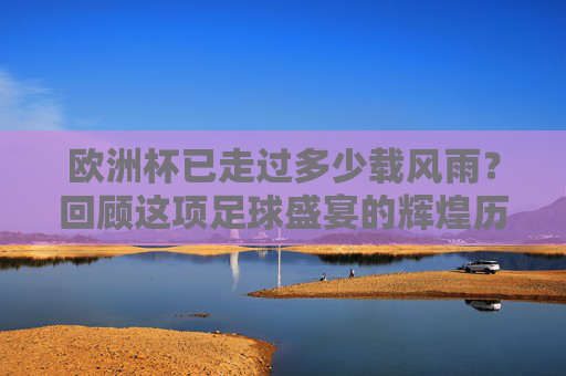 欧洲杯已走过多少载风雨?回顾这项足球盛宴的辉煌历程,欧洲杯风雨历程,足球盛宴的辉煌回望 欧洲杯已走过多少载风雨?回顾这项足球盛宴的辉煌历程,欧洲杯风雨历程,足球盛宴的辉煌回望