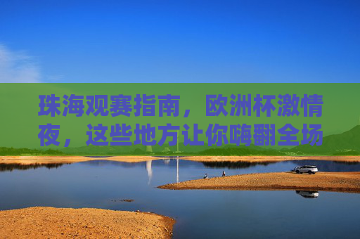 珠海观赛指南,欧洲杯激情夜,这些地方让你嗨翻全场!珠海欧洲杯观赛指南,激情夜嗨翻全场 珠海观赛指南,欧洲杯激情夜,这些地方让你嗨翻全场!珠海欧洲杯观赛指南,激情夜嗨翻全场