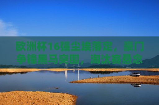欧洲杯16强尘埃落定,豪门争锋黑马突围,淘汰赛悬念丛生 欧洲杯16强尘埃落定,豪门争锋黑马突围,淘汰赛悬念丛生