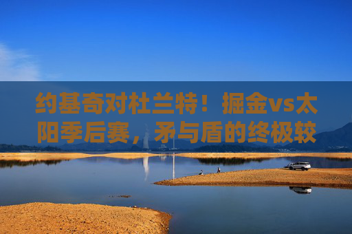 约基奇对杜兰特!掘金vs太阳季后赛,矛与盾的终极较量,约基奇VS杜兰特!掘金太阳季后赛矛与盾终极较量 约基奇对杜兰特!掘金vs太阳季后赛,矛与盾的终极较量,约基奇VS杜兰特!掘金太阳季后赛矛与盾终极较量