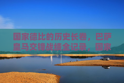 国家德比的历史长卷,巴萨皇马交锋战绩全记录,国家德比,巴萨皇马交锋战绩全记录 国家德比的历史长卷,巴萨皇马交锋战绩全记录,国家德比,巴萨皇马交锋战绩全记录
