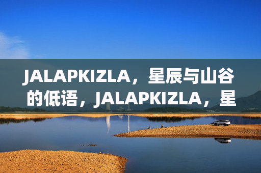 JALAPKIZLA,星辰与山谷的低语,JALAPKIZLA,星辰与山谷的低语 JALAPKIZLA,星辰与山谷的低语,JALAPKIZLA,星辰与山谷的低语