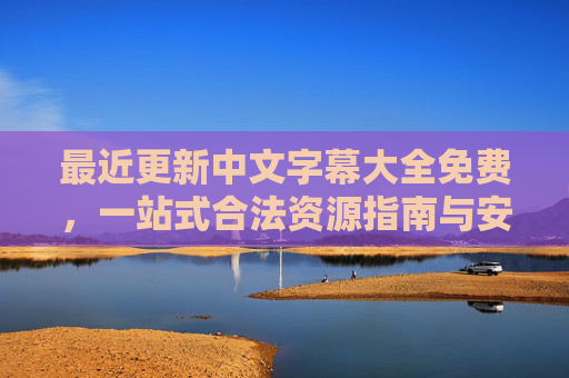 最近更新中文字幕大全免费,一站式合法资源指南与安全使用技巧 最近更新中文字幕大全免费,一站式合法资源指南与安全使用技巧