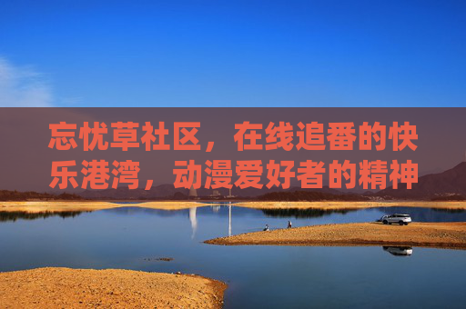 忘忧草社区,在线追番的快乐港湾,动漫爱好者的精神家园,忘忧草社区,快乐追番的精神家园 忘忧草社区,在线追番的快乐港湾,动漫爱好者的精神家园,忘忧草社区,快乐追番的精神家园