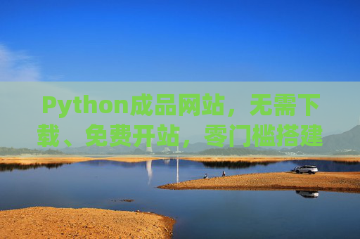 Python成品网站,无需下载、免费开站,零门槛搭建你的线上阵地,Python成品网站,免费零门槛,一键搭建线上阵地 Python成品网站,无需下载、免费开站,零门槛搭建你的线上阵地,Python成品网站,免费零门槛,一键搭建线上阵地
