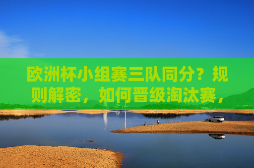 欧洲杯小组赛三队同分?规则解密,如何晋级淘汰赛,欧洲杯小组赛三队同分规则解密,如何晋级淘汰赛 欧洲杯小组赛三队同分?规则解密,如何晋级淘汰赛,欧洲杯小组赛三队同分规则解密,如何晋级淘汰赛