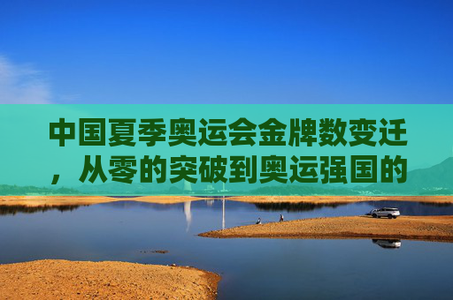 中国夏季奥运会金牌数变迁，从零的突破到奥运强国的崛起，中国夏季奥运金牌数变迁，从零的突破到强国崛起