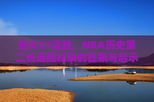 热火27连胜,NBA历史第二长连胜纪录的狂飙与启示,热火27连胜狂飙,历史第二长连胜的启示 热火27连胜,NBA历史第二长连胜纪录的狂飙与启示,热火27连胜狂飙,历史第二长连胜的启示