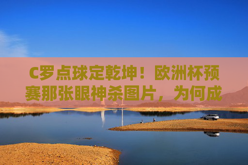 C罗点球定乾坤!欧洲杯预赛那张眼神杀图片,为何成永恒经典?C罗点球眼神杀!欧洲杯预赛定格的永恒经典 C罗点球定乾坤!欧洲杯预赛那张眼神杀图片,为何成永恒经典?C罗点球眼神杀!欧洲杯预赛定格的永恒经典