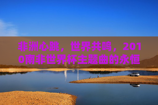 非洲心跳,世界共鸣,2010南非世界杯主题曲的永恒魅力,非洲心跳,世界共鸣,2010南非世界杯主题曲的永恒魅力 非洲心跳,世界共鸣,2010南非世界杯主题曲的永恒魅力,非洲心跳,世界共鸣,2010南非世界杯主题曲的永恒魅力