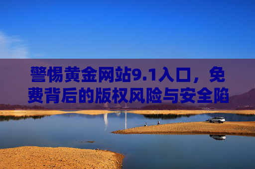 警惕黄金网站9.1入口，免费背后的版权风险与安全陷阱，警惕黄金网站9.1入口，免费背后的版权风险与安全陷阱