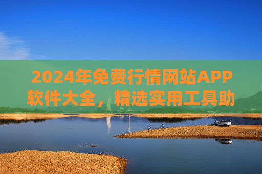 2024年免费行情网站APP软件大全,精选实用工具助你把握市场动态,2024年免费行情APP大全,精选工具助你把握市场动态 2024年免费行情网站APP软件大全,精选实用工具助你把握市场动态,2024年免费行情APP大全,精选工具助你把握市场动态