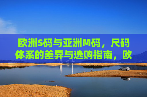 欧洲S码与亚洲M码，尺码体系的差异与选购指南，欧洲S码与亚洲M码，尺码差异及选购指南