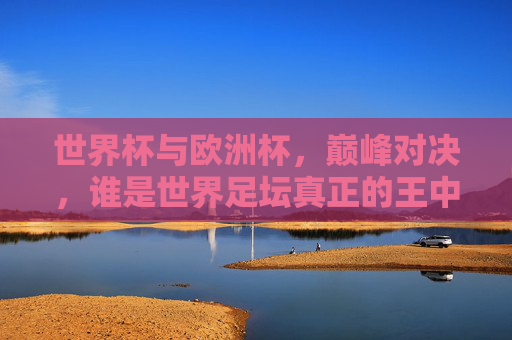 世界杯与欧洲杯,巅峰对决,谁是世界足坛真正的王中王?世界杯VS欧洲杯,巅峰对决,谁是世界足坛真正的王中王? 世界杯与欧洲杯,巅峰对决,谁是世界足坛真正的王中王?世界杯VS欧洲杯,巅峰对决,谁是世界足坛真正的王中王?