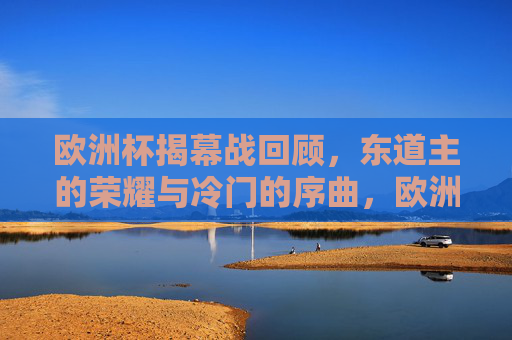欧洲杯揭幕战回顾,东道主的荣耀与冷门的序曲,欧洲杯揭幕战,东道主荣耀与冷门序曲 欧洲杯揭幕战回顾,东道主的荣耀与冷门的序曲,欧洲杯揭幕战,东道主荣耀与冷门序曲