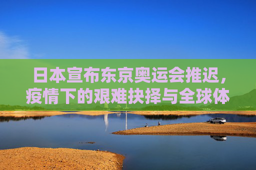 日本宣布东京奥运会推迟,疫情下的艰难抉择与全球体育的停摆时刻,东京奥运会推迟,疫情下的艰难抉择与全球体育停摆 日本宣布东京奥运会推迟,疫情下的艰难抉择与全球体育的停摆时刻,东京奥运会推迟,疫情下的艰难抉择与全球体育停摆