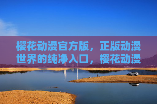 樱花动漫官方版,正版动漫世界的纯净入口,樱花动漫官方版,正版动漫世界的纯净入口 樱花动漫官方版,正版动漫世界的纯净入口,樱花动漫官方版,正版动漫世界的纯净入口