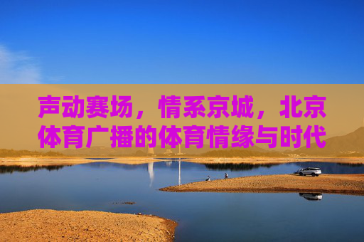 声动赛场,情系京城,北京体育广播的体育情缘与时代回响,声动赛场情系京城,北京体育广播的体育情缘与时代回响 声动赛场,情系京城,北京体育广播的体育情缘与时代回响,声动赛场情系京城,北京体育广播的体育情缘与时代回响