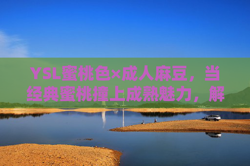 YSL蜜桃色×成人麻豆,当经典蜜桃撞上成熟魅力,解锁氛围感美妆密码,YSL蜜桃色×成人麻豆,经典蜜桃撞成熟魅力,解锁氛围感美妆密码 YSL蜜桃色×成人麻豆,当经典蜜桃撞上成熟魅力,解锁氛围感美妆密码,YSL蜜桃色×成人麻豆,经典蜜桃撞成熟魅力,解锁氛围感美妆密码