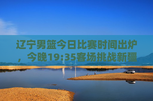 辽宁男篮今日比赛时间出炉,今晚19:35客场挑战新疆队,央视体育频道全程直播,辽宁男篮今晚19:35客场战新疆,央视直播 辽宁男篮今日比赛时间出炉,今晚19:35客场挑战新疆队,央视体育频道全程直播,辽宁男篮今晚19:35客场战新疆,央视直播