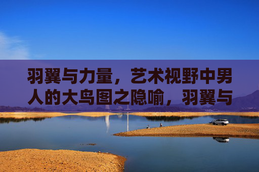 羽翼与力量,艺术视野中男人的大鸟图之隐喻,羽翼与力量的隐喻,艺术视野中男人的大鸟图 羽翼与力量,艺术视野中男人的大鸟图之隐喻,羽翼与力量的隐喻,艺术视野中男人的大鸟图