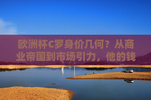 欧洲杯C罗身价几何?从商业帝国到市场引力,他的钱力有多强?欧洲杯C罗的钱力,商业帝国与市场引力 欧洲杯C罗身价几何?从商业帝国到市场引力,他的钱力有多强?欧洲杯C罗的钱力,商业帝国与市场引力