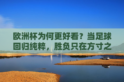 欧洲杯为何更好看？当足球回归纯粹，胜负只在方寸之间，欧洲杯，纯粹足球，胜负方寸之间