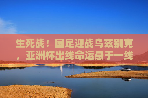 生死战!国足迎战乌兹别克,亚洲杯出线命运悬于一线,生死战!国足迎战乌兹别克,亚洲杯出线命运悬于一线 生死战!国足迎战乌兹别克,亚洲杯出线命运悬于一线,生死战!国足迎战乌兹别克,亚洲杯出线命运悬于一线
