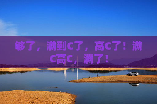 够了，满到C了，高C了！满C高C，满了！
