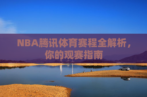 NBA腾讯体育赛程全解析，你的观赛指南