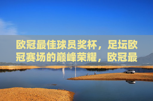 欧冠最佳球员奖杯,足坛欧冠赛场的巅峰荣耀,欧冠最佳球员奖杯,足坛欧冠的巅峰荣耀 欧冠最佳球员奖杯,足坛欧冠赛场的巅峰荣耀,欧冠最佳球员奖杯,足坛欧冠的巅峰荣耀