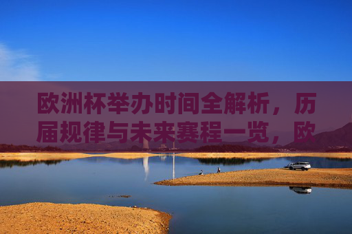 欧洲杯举办时间全解析,历届规律与未来赛程一览,欧洲杯举办时间规律与未来赛程全解析 欧洲杯举办时间全解析,历届规律与未来赛程一览,欧洲杯举办时间规律与未来赛程全解析