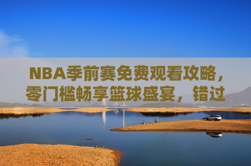 NBA季前赛免费观看攻略,零门槛畅享篮球盛宴,错过再等一年!NBA季前赛零门槛免费观看攻略,错过再等一年! NBA季前赛免费观看攻略,零门槛畅享篮球盛宴,错过再等一年!NBA季前赛零门槛免费观看攻略,错过再等一年!