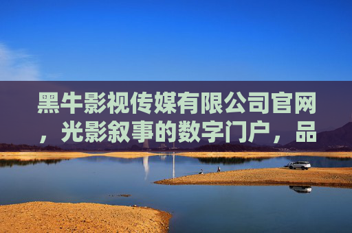 黑牛影视传媒有限公司官网,光影叙事的数字门户,品牌价值的立体舞台,黑牛影视传媒官网,光影叙事的品牌价值舞台 黑牛影视传媒有限公司官网,光影叙事的数字门户,品牌价值的立体舞台,黑牛影视传媒官网,光影叙事的品牌价值舞台